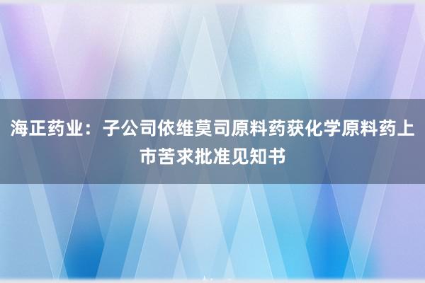 海正药业：子公司依维莫司原料药获化学原料药上市苦求批准见知书