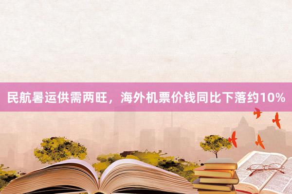 民航暑运供需两旺，海外机票价钱同比下落约10%