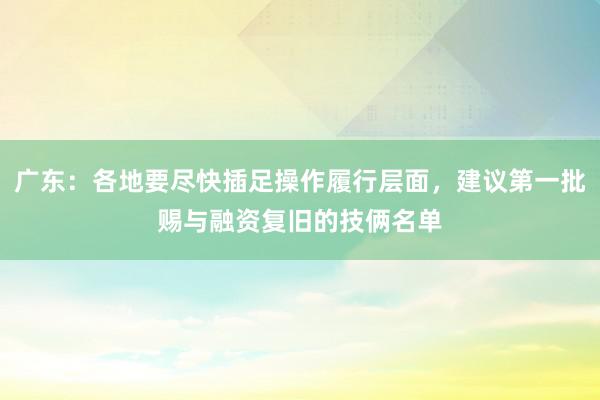 广东：各地要尽快插足操作履行层面，建议第一批赐与融资复旧的技俩名单