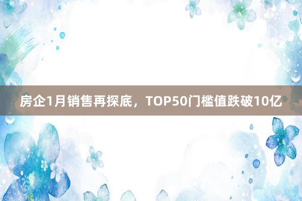 房企1月销售再探底，TOP50门槛值跌破10亿