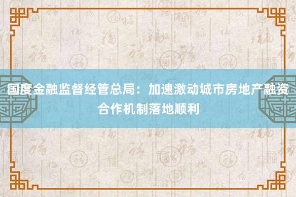 国度金融监督经管总局：加速激动城市房地产融资合作机制落地顺利