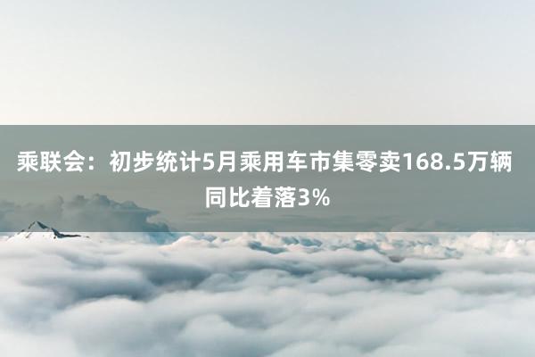 乘联会：初步统计5月乘用车市集零卖168.5万辆 同比着落3%