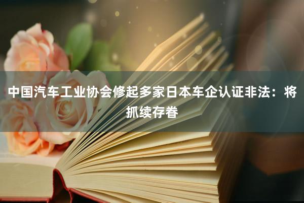 中国汽车工业协会修起多家日本车企认证非法：将抓续存眷