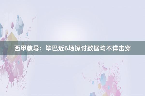 西甲教导：毕巴近6场探讨数据均不详击穿