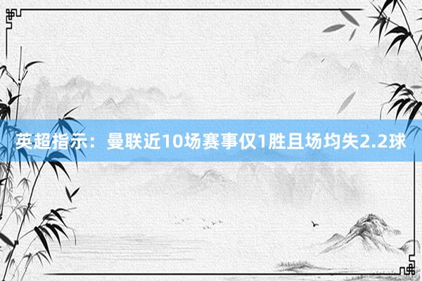 英超指示：曼联近10场赛事仅1胜且场均失2.2球