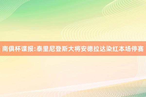 南俱杯谍报:泰里尼登斯大将安德拉达染红本场停赛