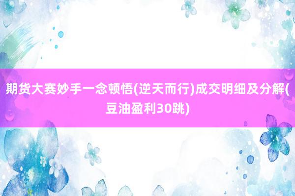 期货大赛妙手一念顿悟(逆天而行)成交明细及分解(豆油盈利30跳)