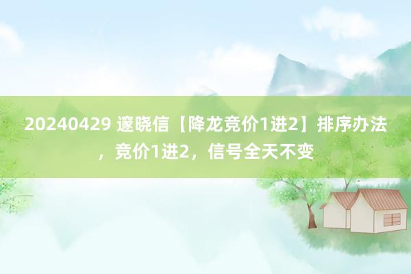 20240429 邃晓信【降龙竞价1进2】排序办法，竞价1进2，信号全天不变