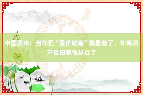 中国股市：当你把“量价磋磨”搞显着了，你离资产目田就很是近了