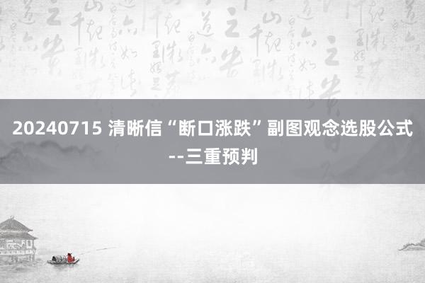 20240715 清晰信“断口涨跌”副图观念选股公式--三重预判