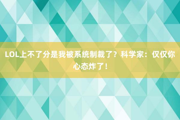 LOL上不了分是我被系统制裁了？科学家：仅仅你心态炸了！