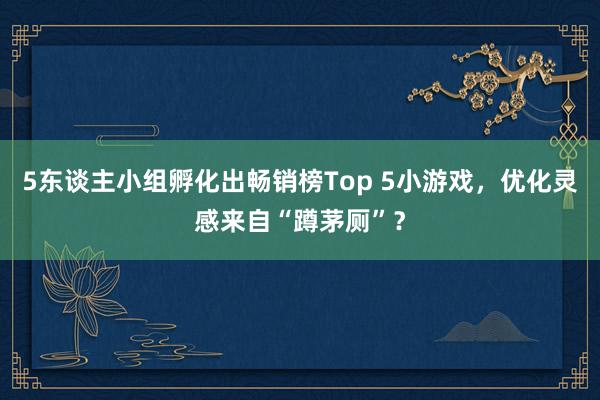 5东谈主小组孵化出畅销榜Top 5小游戏，优化灵感来自“蹲茅厕”？