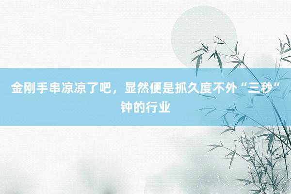 金刚手串凉凉了吧，显然便是抓久度不外“三秒”钟的行业