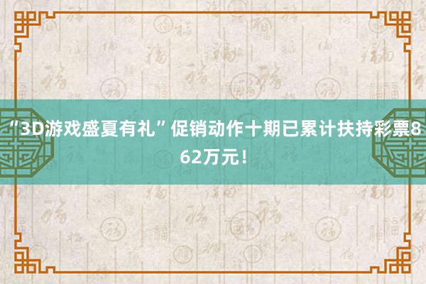 “3D游戏盛夏有礼”促销动作十期已累计扶持彩票862万元！