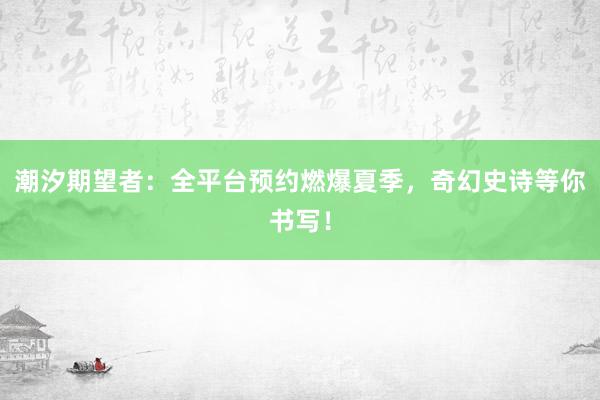 潮汐期望者：全平台预约燃爆夏季，奇幻史诗等你书写！