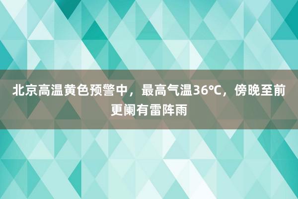 北京高温黄色预警中，最高气温36℃，傍晚至前更阑有雷阵雨