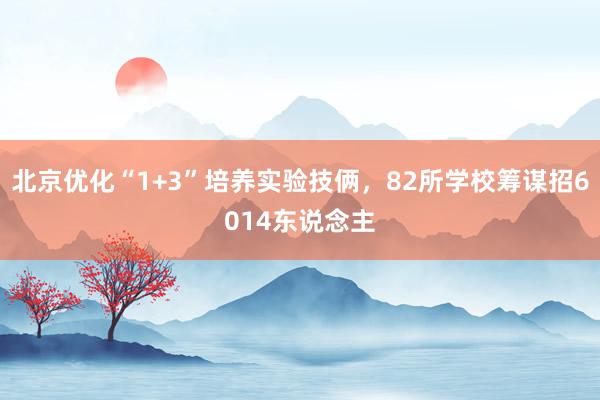 北京优化“1+3”培养实验技俩，82所学校筹谋招6014东说念主