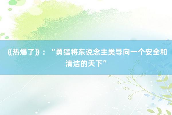 《热爆了》：“勇猛将东说念主类导向一个安全和清洁的天下”