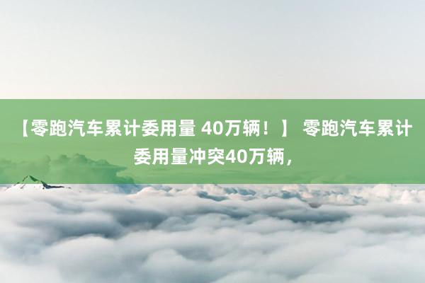 【零跑汽车累计委用量 40万辆！】 零跑汽车累计委用量冲突40万辆，