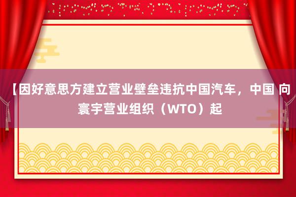 【因好意思方建立营业壁垒违抗中国汽车，中国 向 寰宇营业组织（WTO）起