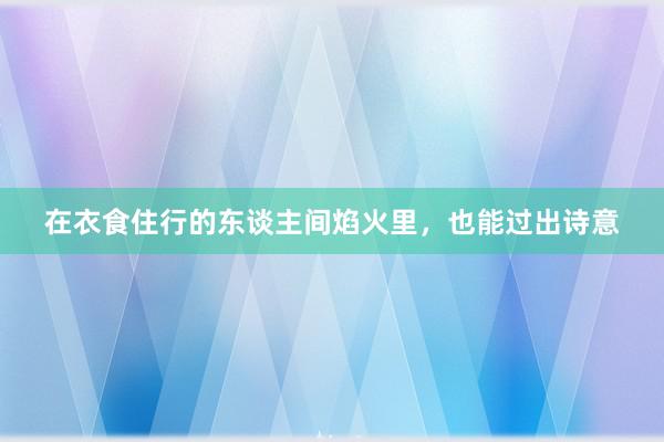 在衣食住行的东谈主间焰火里，也能过出诗意