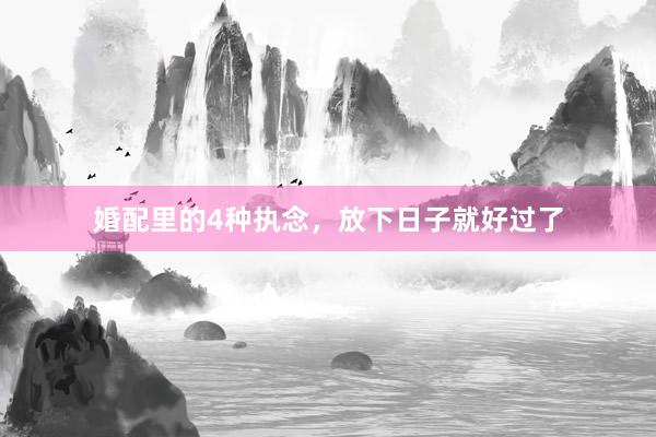 婚配里的4种执念，放下日子就好过了