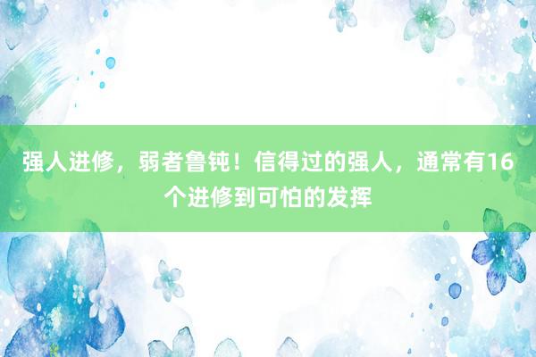 强人进修，弱者鲁钝！信得过的强人，通常有16个进修到可怕的发挥