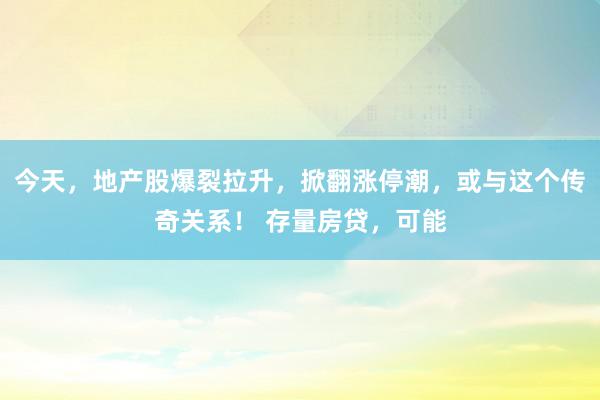 今天，地产股爆裂拉升，掀翻涨停潮，或与这个传奇关系！ 存量房贷，可能