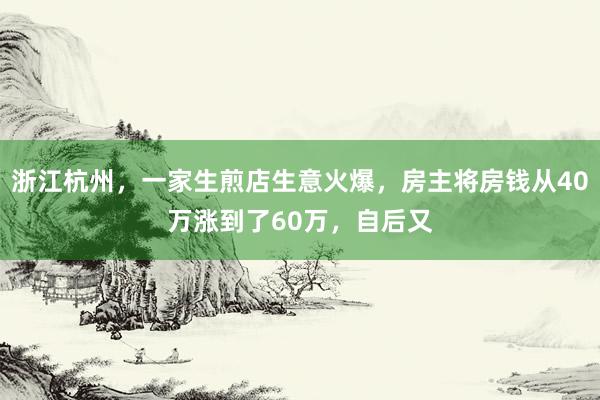 浙江杭州，一家生煎店生意火爆，房主将房钱从40万涨到了60万，自后又