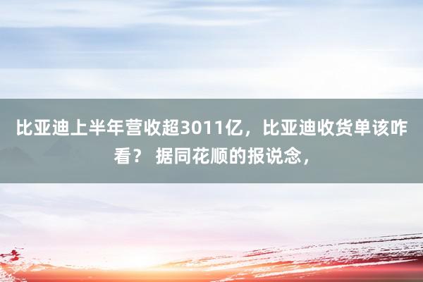 比亚迪上半年营收超3011亿，比亚迪收货单该咋看？ 据同花顺的报说念，