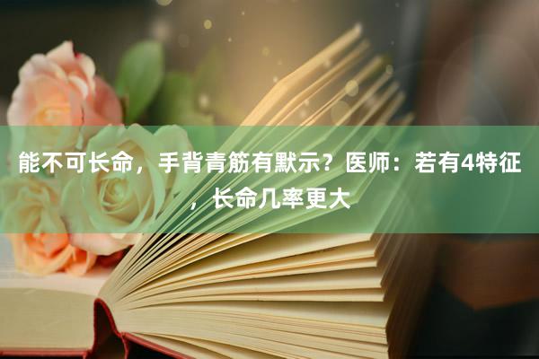 能不可长命，手背青筋有默示？医师：若有4特征，长命几率更大