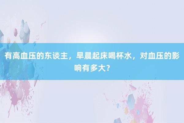 有高血压的东谈主，早晨起床喝杯水，对血压的影响有多大？