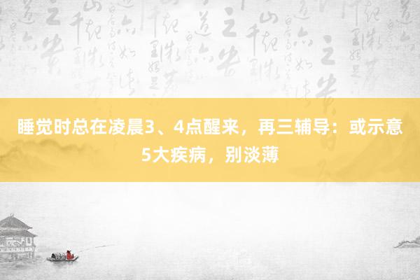 睡觉时总在凌晨3、4点醒来，再三辅导：或示意5大疾病，别淡薄