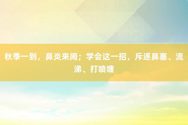 秋季一到，鼻炎来闹；学会这一招，斥逐鼻塞、流涕、打喷嚏