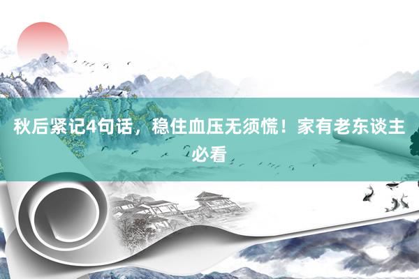 秋后紧记4句话，稳住血压无须慌！家有老东谈主必看