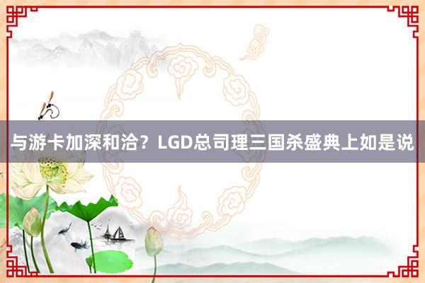 与游卡加深和洽？LGD总司理三国杀盛典上如是说