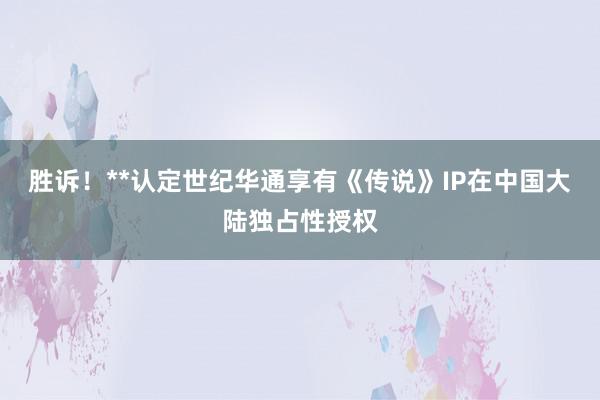 胜诉！**认定世纪华通享有《传说》IP在中国大陆独占性授权