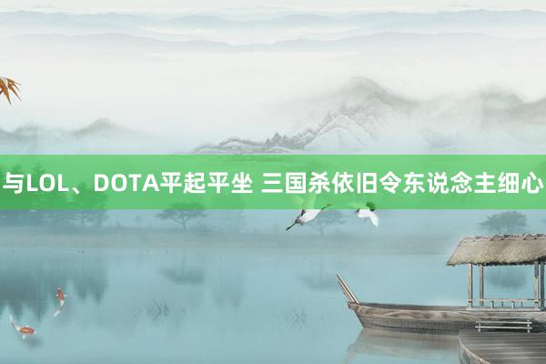 与LOL、DOTA平起平坐 三国杀依旧令东说念主细心