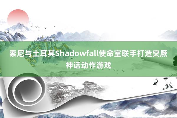 索尼与土耳其Shadowfall使命室联手打造突厥神话动作游戏