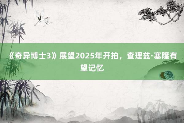 《奇异博士3》展望2025年开拍，查理兹·塞隆有望记忆