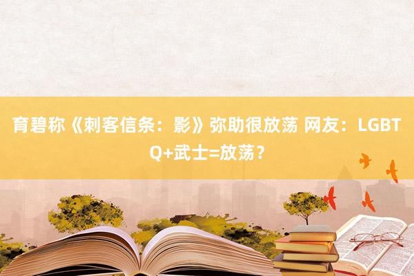 育碧称《刺客信条：影》弥助很放荡 网友：LGBTQ+武士=放荡？