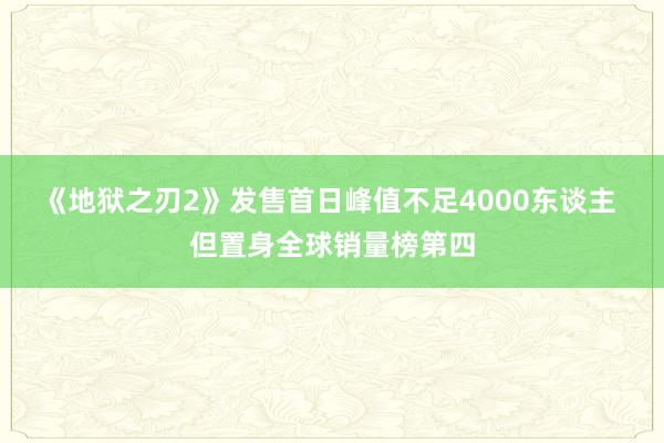 《地狱之刃2》发售首日峰值不足4000东谈主 但置身全球销量榜第四