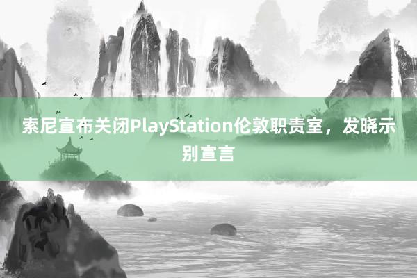 索尼宣布关闭PlayStation伦敦职责室，发晓示别宣言