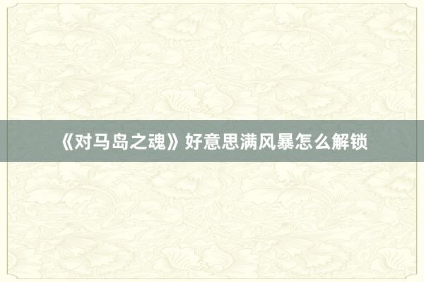 《对马岛之魂》好意思满风暴怎么解锁