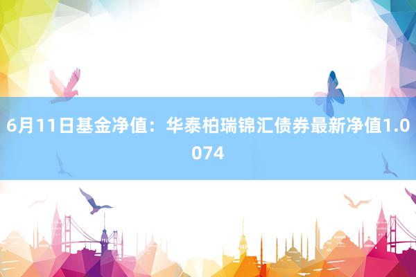 6月11日基金净值：华泰柏瑞锦汇债券最新净值1.0074