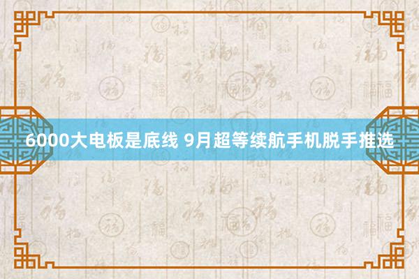 6000大电板是底线 9月超等续航手机脱手推选