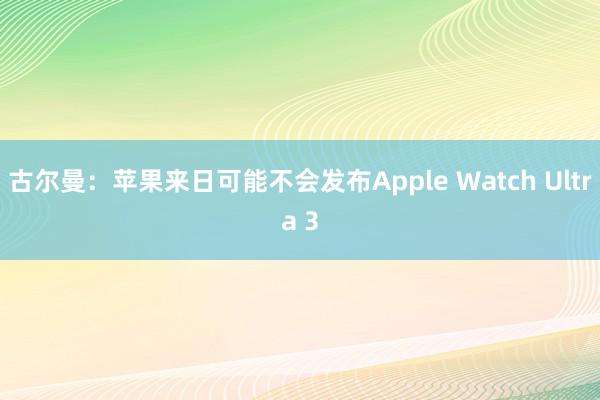 古尔曼：苹果来日可能不会发布Apple Watch Ultra 3