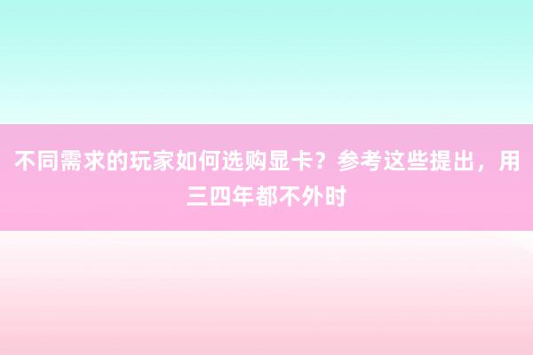 不同需求的玩家如何选购显卡？参考这些提出，用三四年都不外时