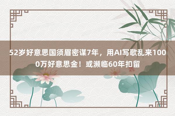 52岁好意思国须眉密谋7年，用AI写歌乱来1000万好意思金！或濒临60年扣留