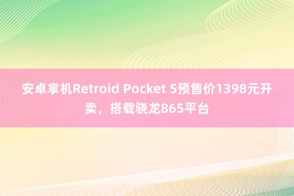 安卓掌机Retroid Pocket 5预售价1398元开卖，搭载骁龙865平台